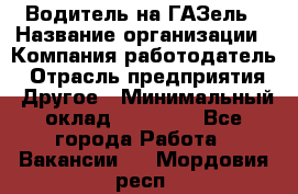 Водитель на ГАЗель › Название организации ­ Компания-работодатель › Отрасль предприятия ­ Другое › Минимальный оклад ­ 25 000 - Все города Работа » Вакансии   . Мордовия респ.